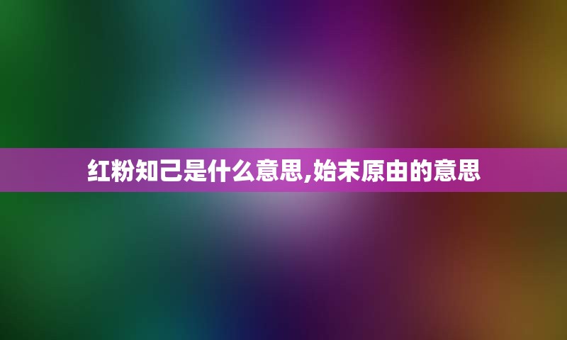 红粉知己是什么意思,始末原由的意思