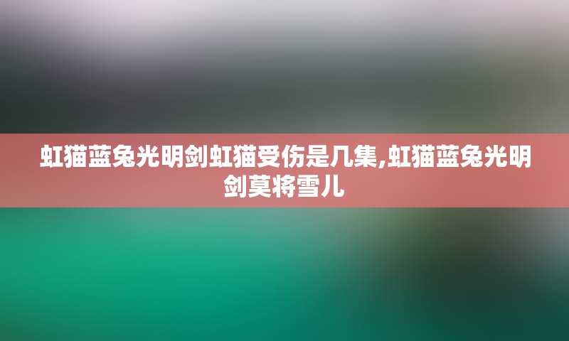 虹猫蓝兔光明剑虹猫受伤是几集,虹猫蓝兔光明剑莫将雪儿