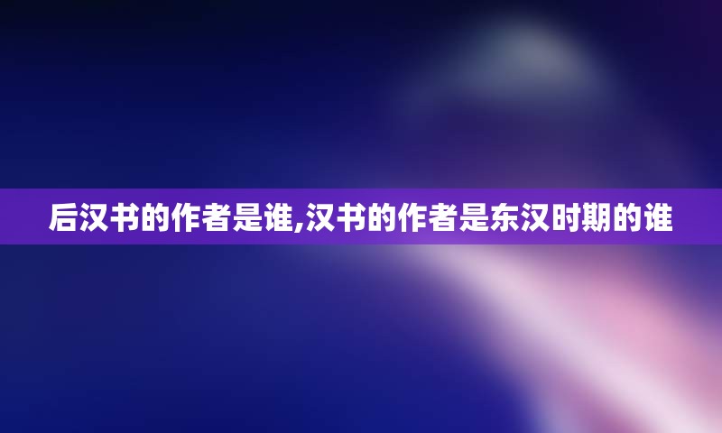 后汉书的作者是谁,汉书的作者是东汉时期的谁