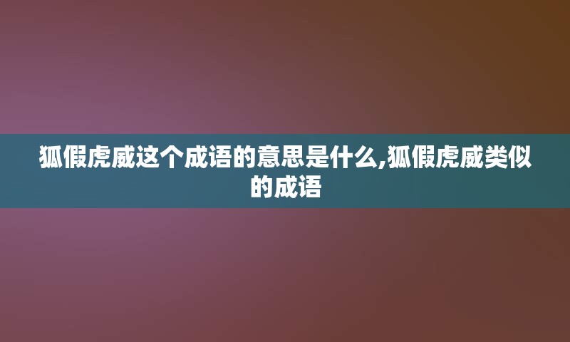狐假虎威这个成语的意思是什么,狐假虎威类似的成语