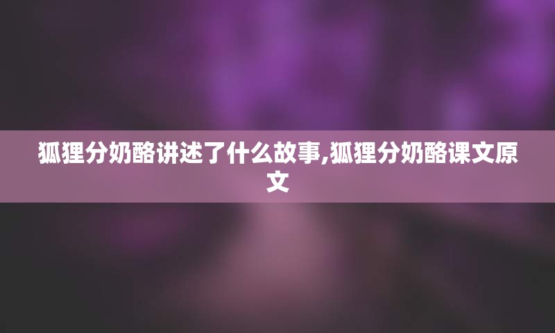 狐狸分奶酪讲述了什么故事,狐狸分奶酪课文原文