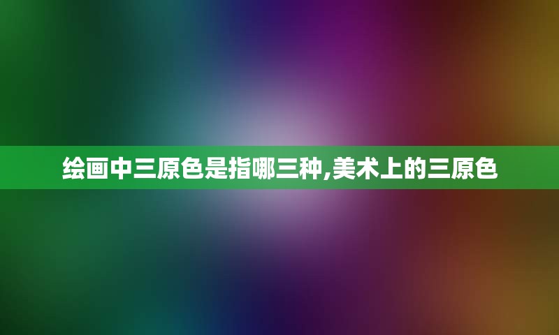 绘画中三原色是指哪三种,美术上的三原色