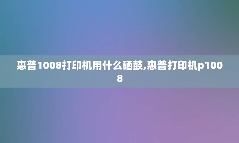 惠普1008打印机用什么硒鼓,惠普打印机p1008