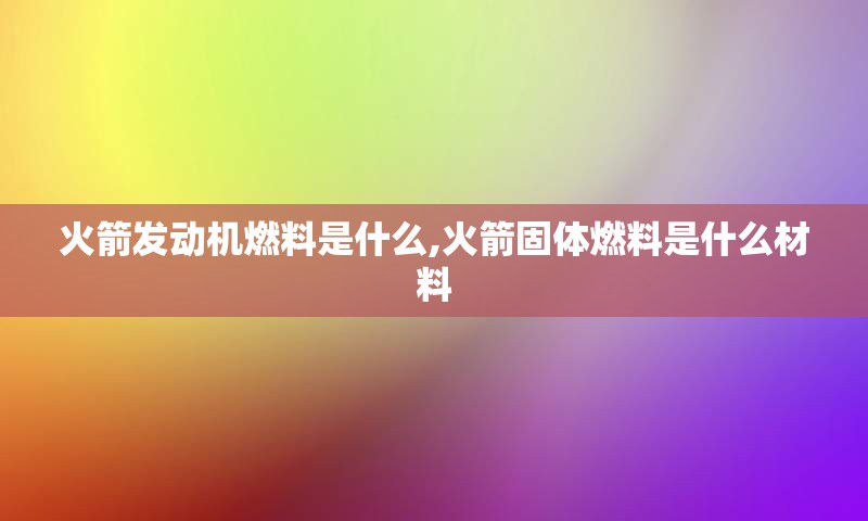 火箭发动机燃料是什么,火箭固体燃料是什么材料