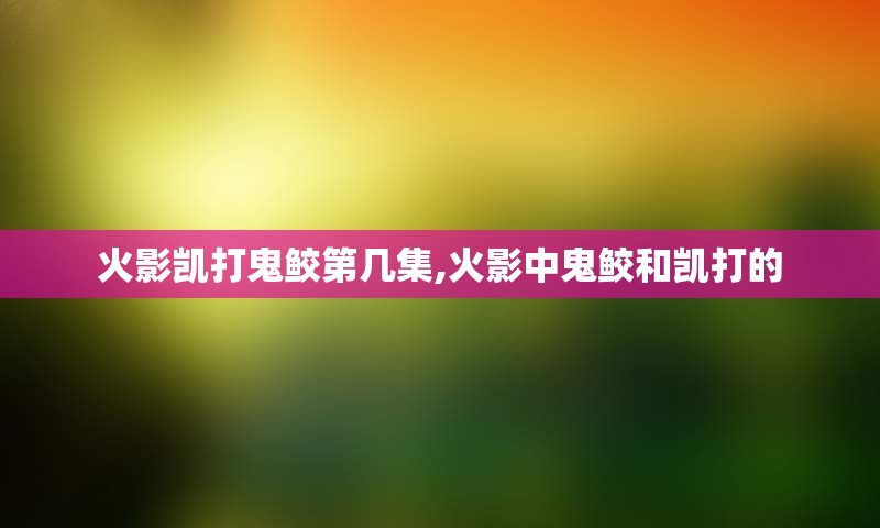 火影凯打鬼鲛第几集,火影中鬼鲛和凯打的