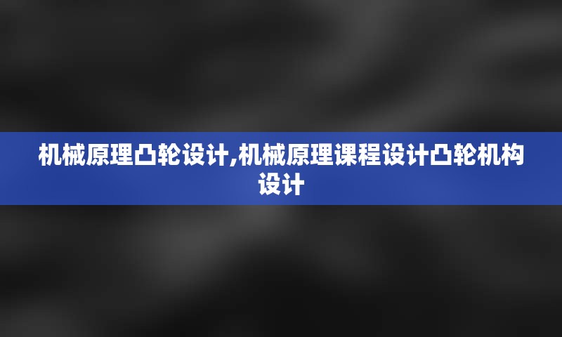 机械原理凸轮设计,机械原理课程设计凸轮机构设计