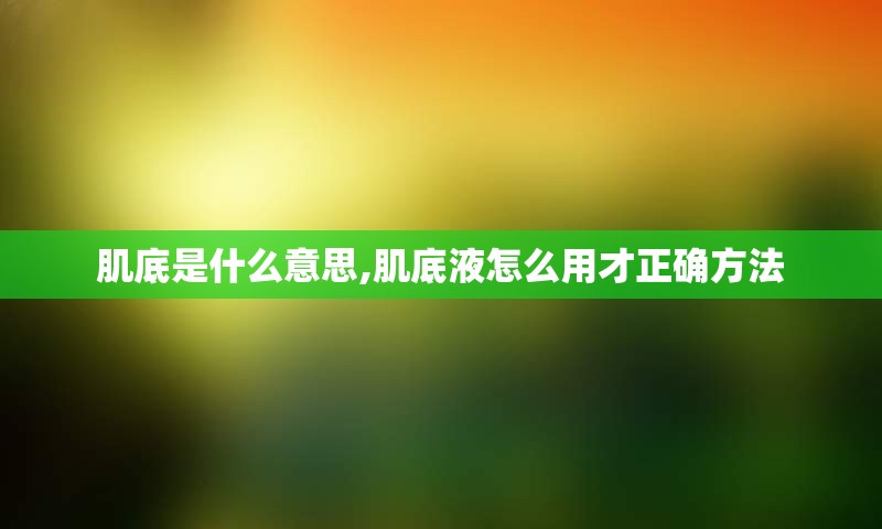 肌底是什么意思,肌底液怎么用才正确方法