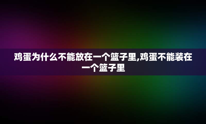 鸡蛋为什么不能放在一个篮子里,鸡蛋不能装在一个篮子里