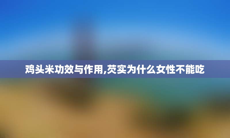鸡头米功效与作用,芡实为什么女性不能吃