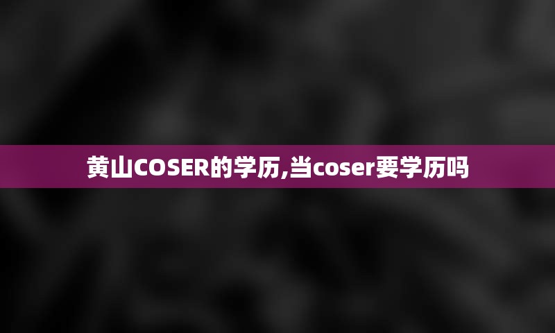 黄山COSER的学历,当coser要学历吗