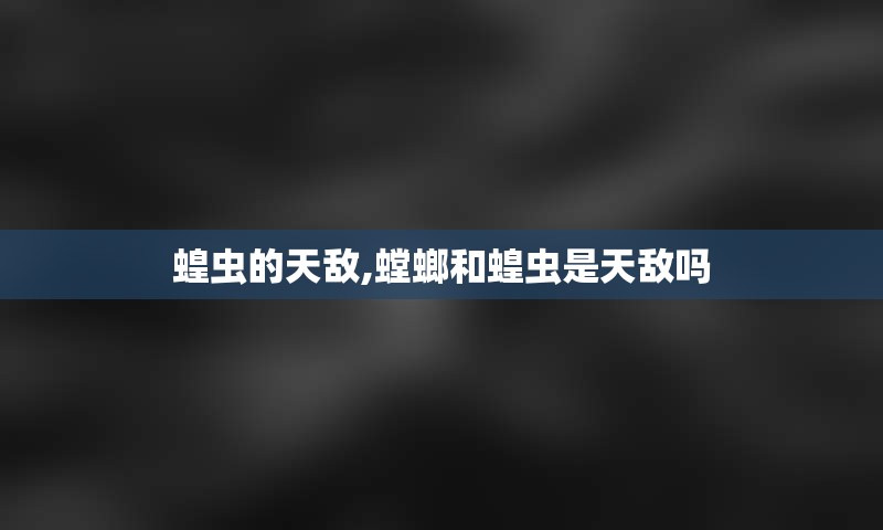 蝗虫的天敌,螳螂和蝗虫是天敌吗