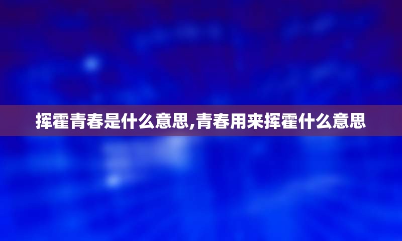 挥霍青春是什么意思,青春用来挥霍什么意思
