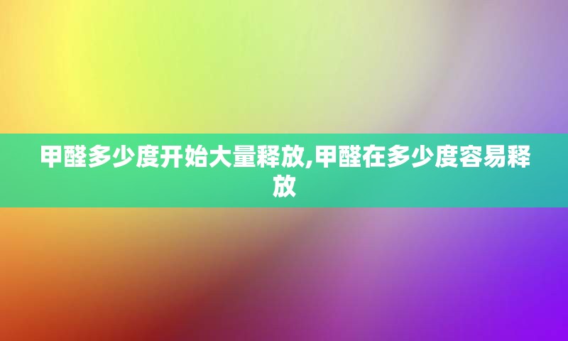 甲醛多少度开始大量释放,甲醛在多少度容易释放