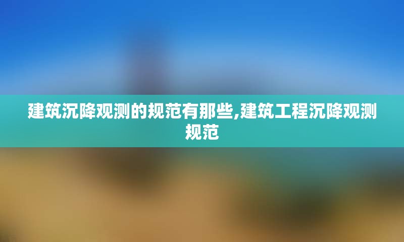 建筑沉降观测的规范有那些,建筑工程沉降观测规范