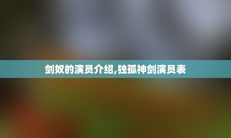 剑奴的演员介绍,独孤神剑演员表