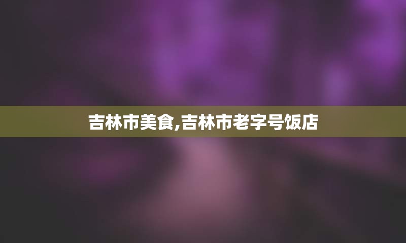 吉林市美食,吉林市老字号饭店