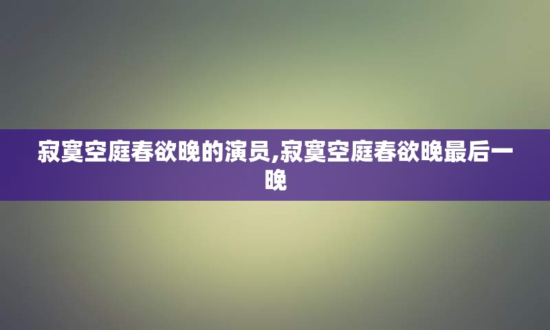 寂寞空庭春欲晚的演员,寂寞空庭春欲晚最后一晚