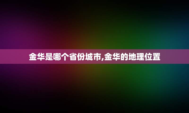 金华是哪个省份城市,金华的地理位置