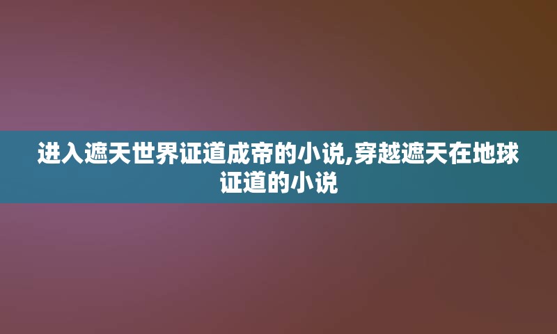 进入遮天世界证道成帝的小说,穿越遮天在地球证道的小说