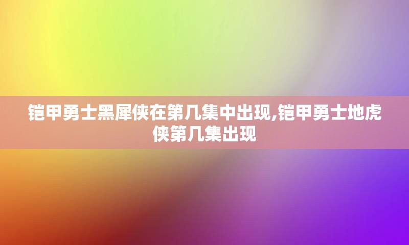 铠甲勇士黑犀侠在第几集中出现,铠甲勇士地虎侠第几集出现