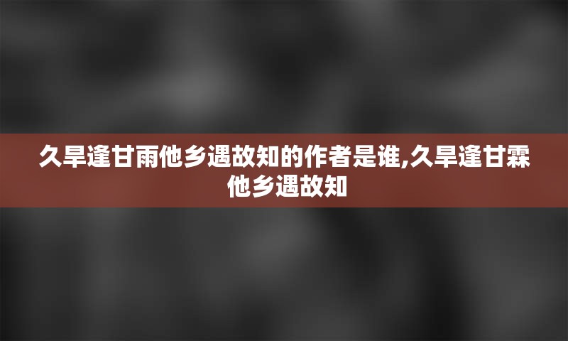 久旱逢甘雨他乡遇故知的作者是谁,久旱逢甘霖 他乡遇故知