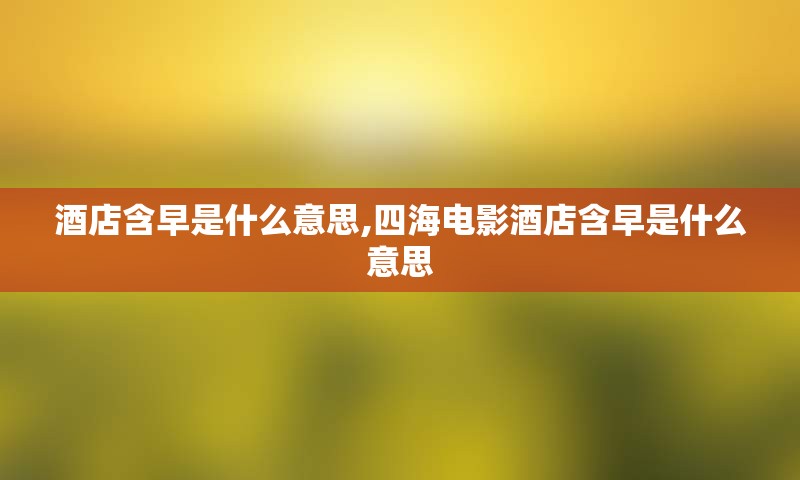 酒店含早是什么意思,四海电影酒店含早是什么意思