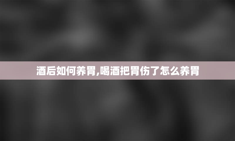 酒后如何养胃,喝酒把胃伤了怎么养胃