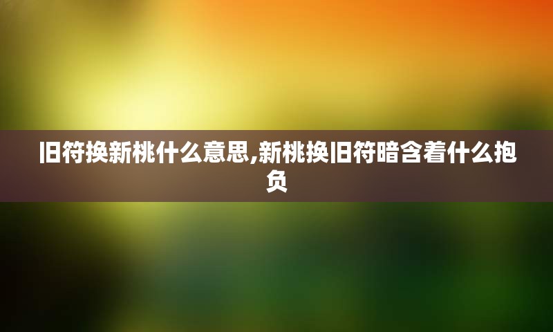 旧符换新桃什么意思,新桃换旧符暗含着什么抱负
