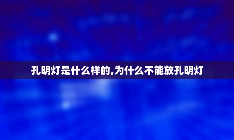 孔明灯是什么样的,为什么不能放孔明灯