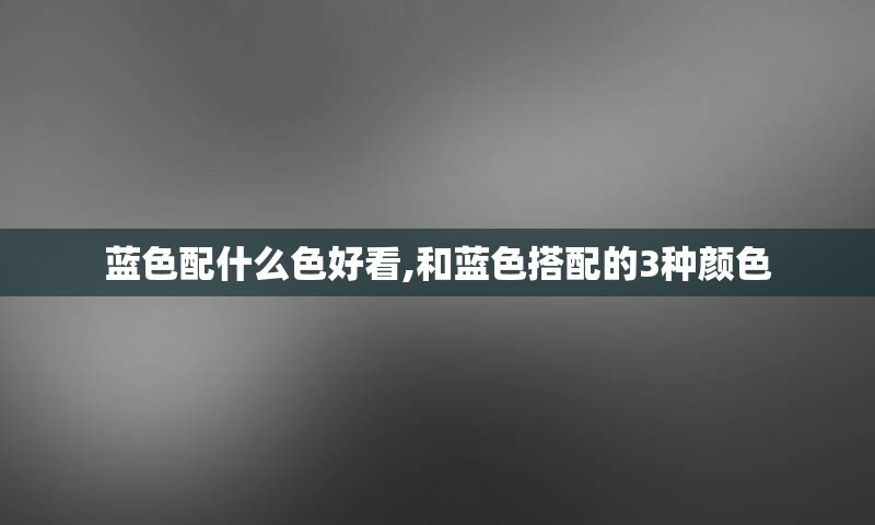 蓝色配什么色好看,和蓝色搭配的3种颜色