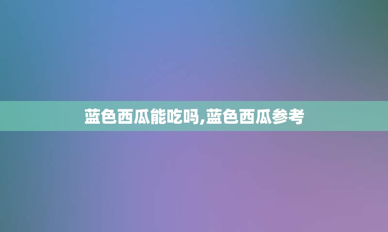蓝色西瓜能吃吗,蓝色西瓜参考