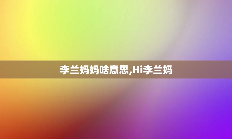 李兰妈妈啥意思,Hi李兰妈