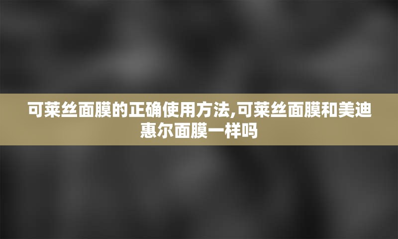 可莱丝面膜的正确使用方法,可莱丝面膜和美迪惠尔面膜一样吗
