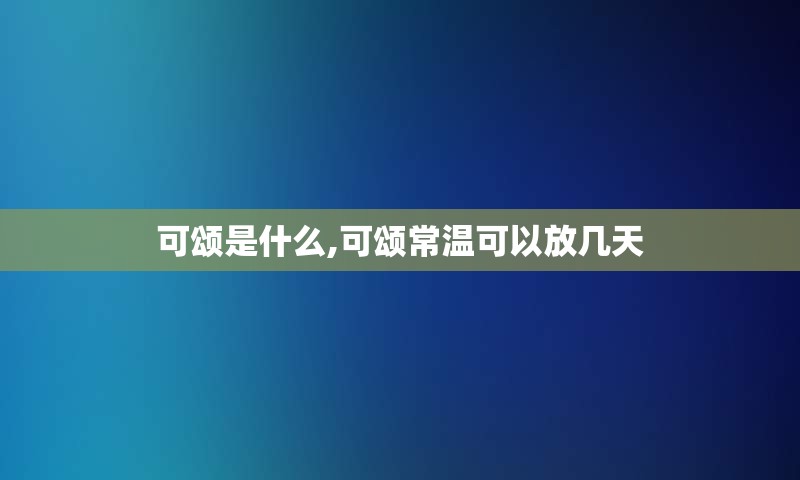 可颂是什么,可颂常温可以放几天