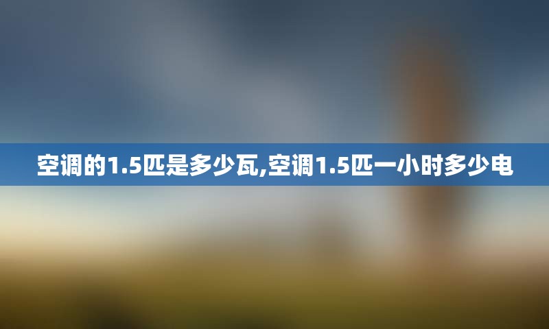空调的1.5匹是多少瓦,空调1.5匹一小时多少电