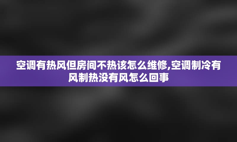 空调有热风但房间不热该怎么维修,空调制冷有风制热没有风怎么回事