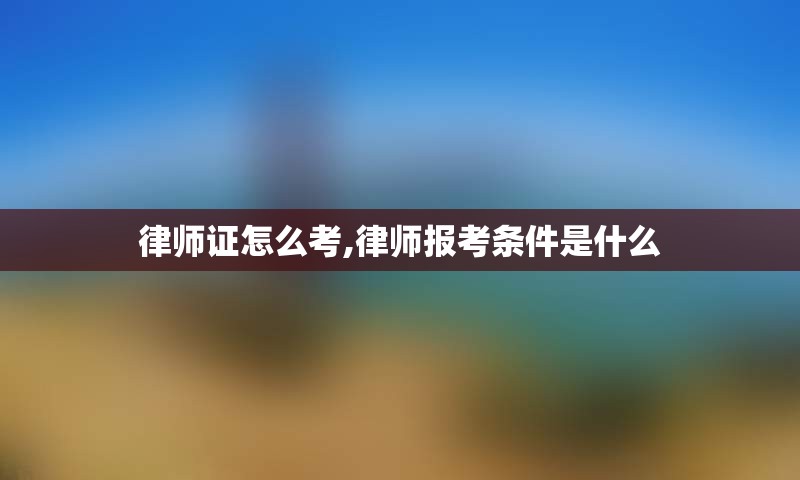 律师证怎么考,律师报考条件是什么