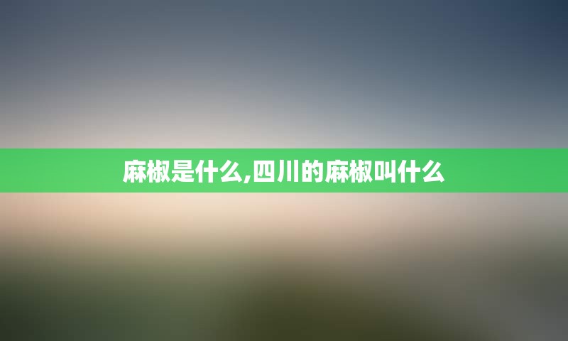 麻椒是什么,四川的麻椒叫什么