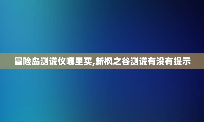 冒险岛测谎仪哪里买,新枫之谷测谎有没有提示
