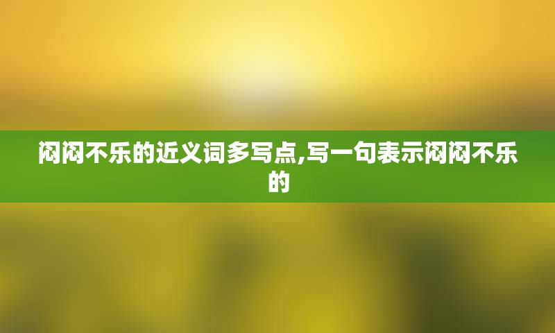 闷闷不乐的近义词多写点,写一句表示闷闷不乐的