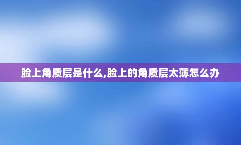 脸上角质层是什么,脸上的角质层太薄怎么办