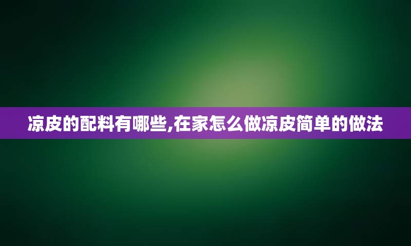凉皮的配料有哪些,在家怎么做凉皮简单的做法