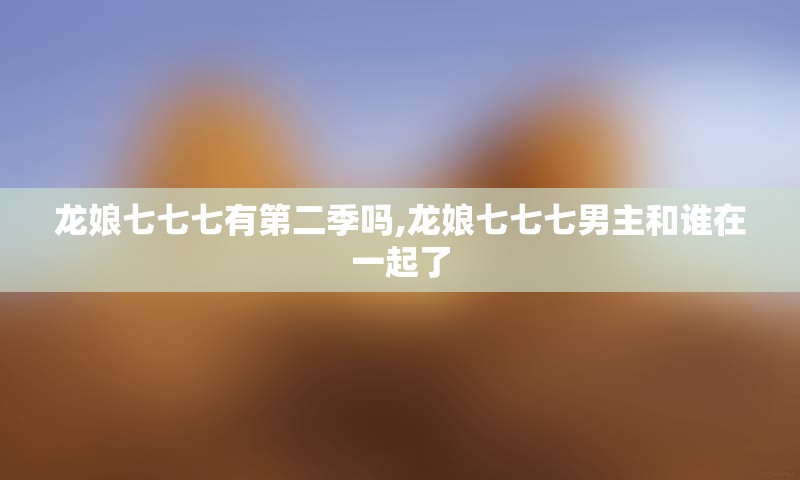 龙娘七七七有第二季吗,龙娘七七七男主和谁在一起了