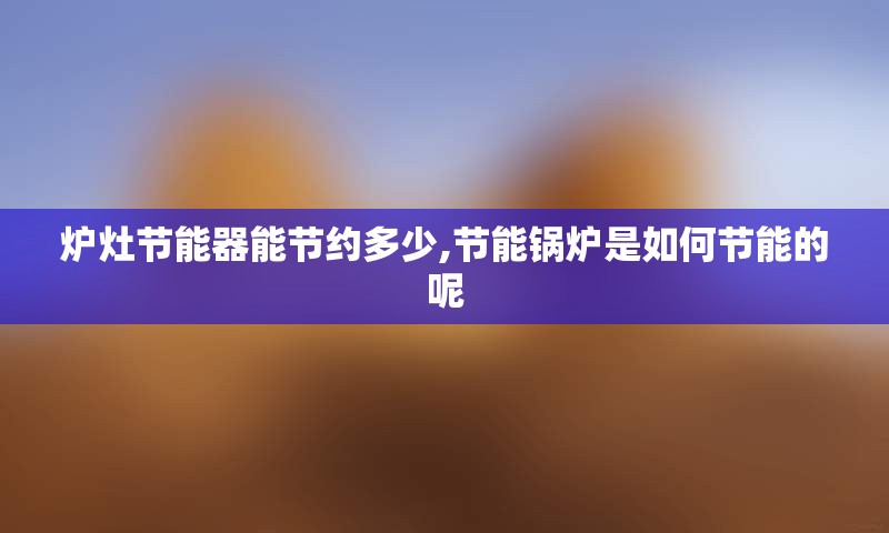 炉灶节能器能节约多少,节能锅炉是如何节能的呢