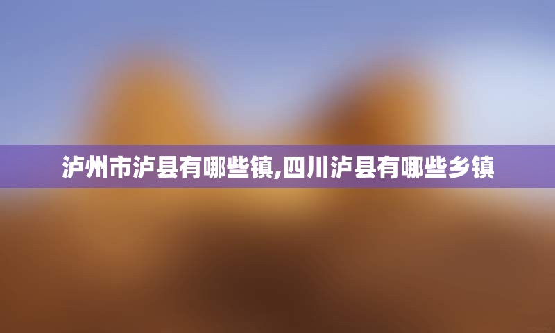 泸州市泸县有哪些镇,四川泸县有哪些乡镇