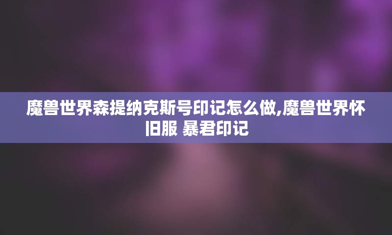 魔兽世界森提纳克斯号印记怎么做,魔兽世界怀旧服 暴君印记