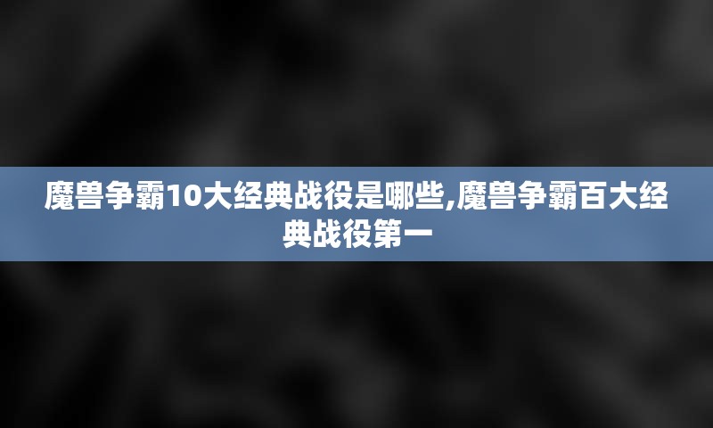 魔兽争霸10大经典战役是哪些,魔兽争霸百大经典战役第一