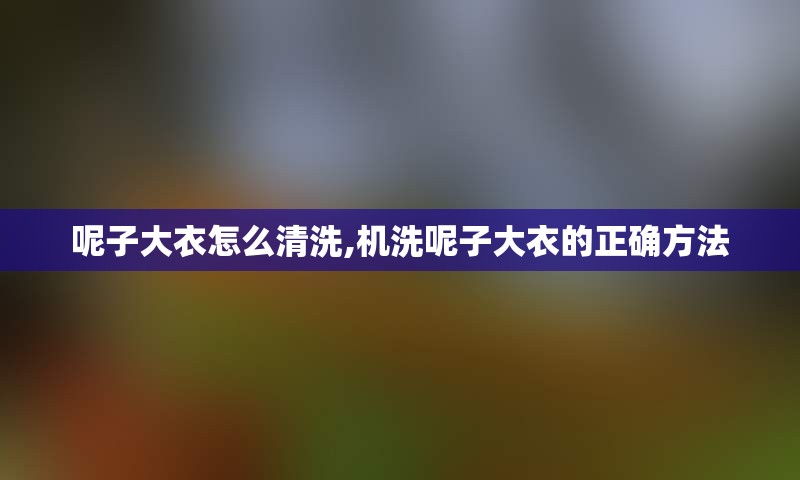 呢子大衣怎么清洗,机洗呢子大衣的正确方法