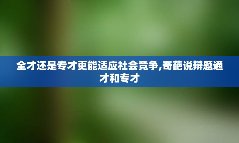 全才还是专才更能适应社会竞争,奇葩说辩题通才和专才