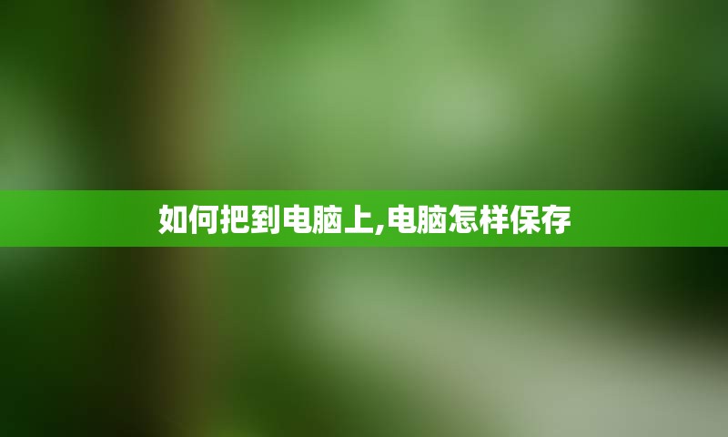 如何把到电脑上,电脑怎样保存